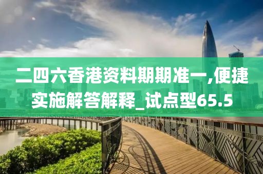 二四六香港资料期期准一,便捷实施解答解释_试点型65.5