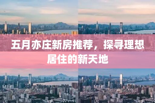五月亦庄新房推荐，探寻理想居住的新天地