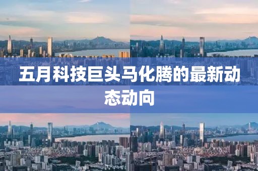 五月科技巨头马化腾的最新动态动向