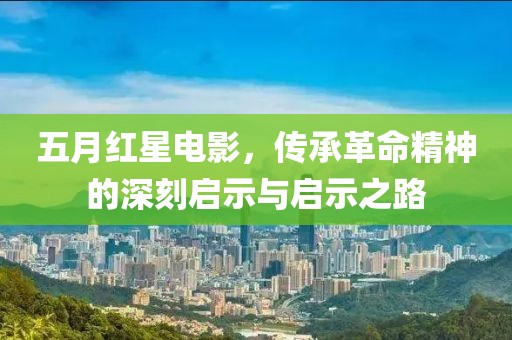 五月红星电影，传承革命精神的深刻启示与启示之路