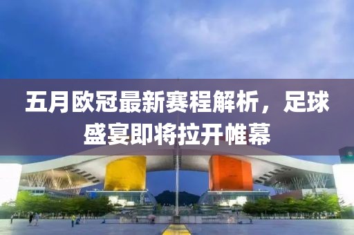 五月欧冠最新赛程解析，足球盛宴即将拉开帷幕