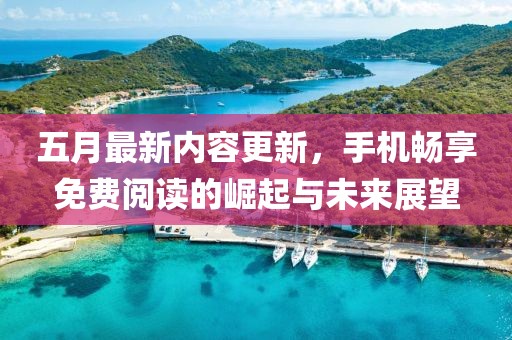 五月最新内容更新，手机畅享免费阅读的崛起与未来展望
