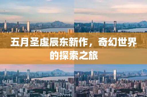 五月圣虚辰东新作，奇幻世界的探索之旅