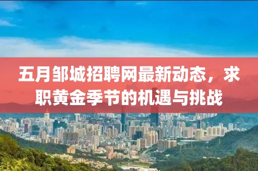 五月邹城招聘网最新动态，求职黄金季节的机遇与挑战