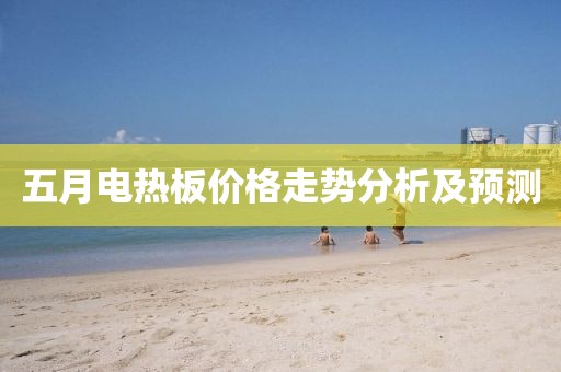 五月电热板价格走势分析及预测