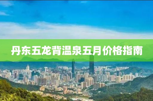 丹东五龙背温泉五月价格指南