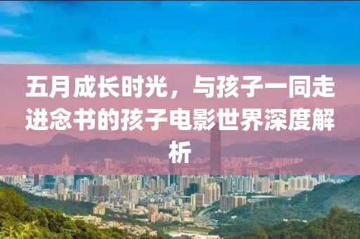 五月成长时光，与孩子一同走进念书的孩子电影世界深度解析