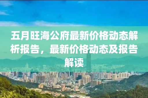 五月旺海公府最新价格动态解析报告，最新价格动态及报告解读
