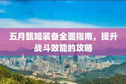 五月甄姬装备全面指南，提升战斗效能的攻略