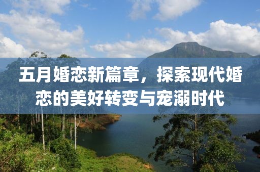 五月婚恋新篇章，探索现代婚恋的美好转变与宠溺时代
