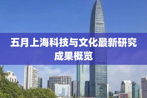 五月上海科技与文化最新研究成果概览