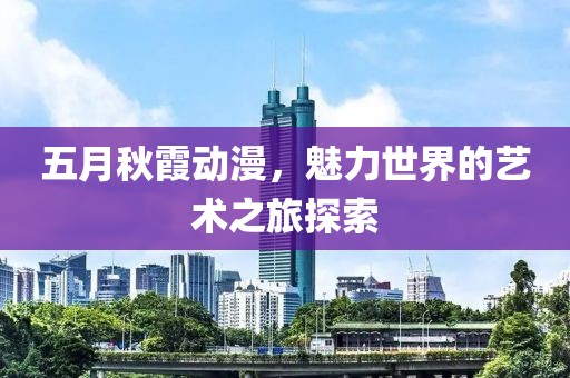 五月秋霞动漫，魅力世界的艺术之旅探索