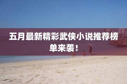 五月最新精彩武侠小说推荐榜单来袭！