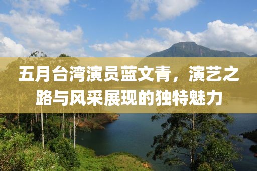 五月台湾演员蓝文青，演艺之路与风采展现的独特魅力