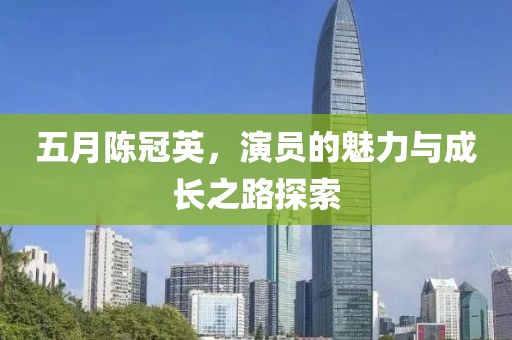 五月陈冠英，演员的魅力与成长之路探索