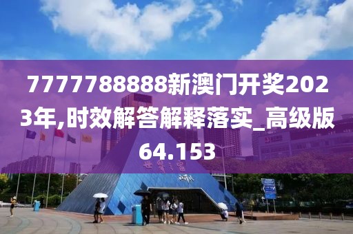 7777788888新澳门开奖2023年,时效解答解释落实_高级版64.153