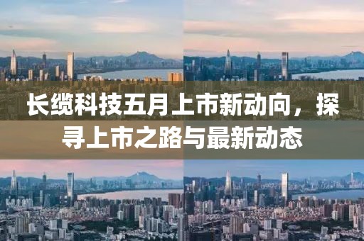 长缆科技五月上市新动向，探寻上市之路与最新动态