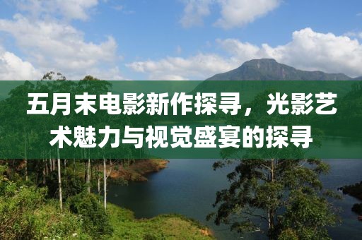 五月末电影新作探寻，光影艺术魅力与视觉盛宴的探寻