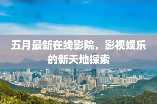 五月最新在线影院，影视娱乐的新天地探索