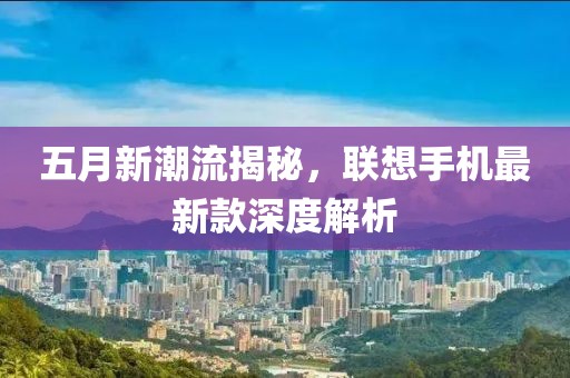 五月新潮流揭秘，联想手机最新款深度解析