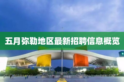 五月弥勒地区最新招聘信息概览