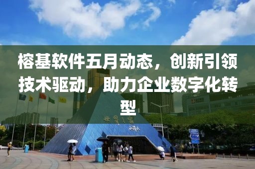 榕基软件五月动态，创新引领技术驱动，助力企业数字化转型