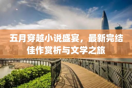 五月穿越小说盛宴，最新完结佳作赏析与文学之旅