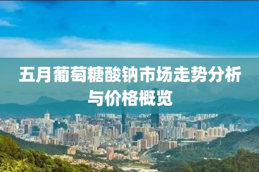 五月葡萄糖酸钠市场走势分析与价格概览