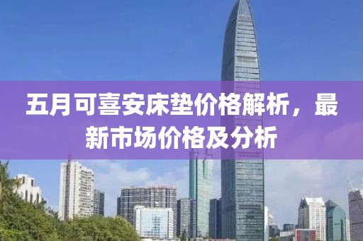 五月可喜安床垫价格解析，最新市场价格及分析