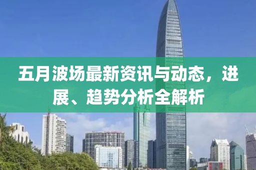 五月波场最新资讯与动态，进展、趋势分析全解析