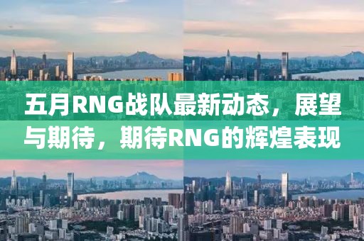 五月RNG战队最新动态，展望与期待，期待RNG的辉煌表现