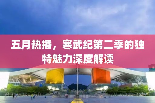 五月热播，寒武纪第二季的独特魅力深度解读