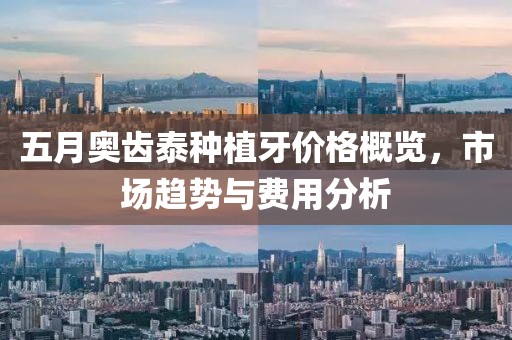 五月奥齿泰种植牙价格概览，市场趋势与费用分析