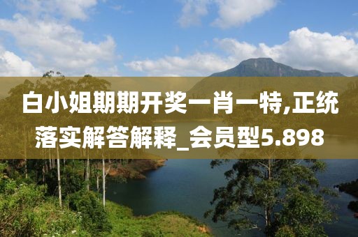 白小姐期期开奖一肖一特,正统落实解答解释_会员型5.898