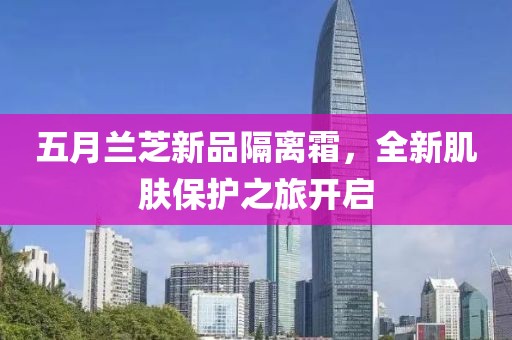 五月兰芝新品隔离霜，全新肌肤保护之旅开启