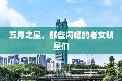 五月之星，那些闪耀的老女明星们