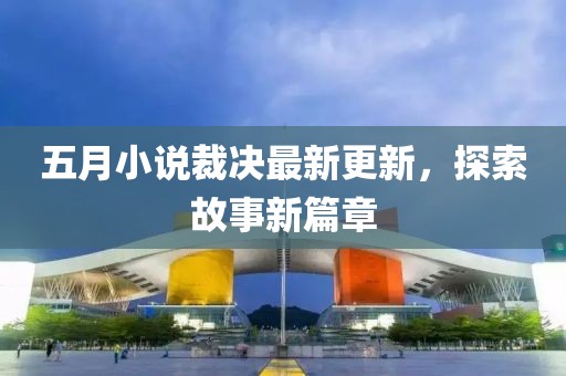 五月小说裁决最新更新，探索故事新篇章