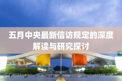 五月中央最新信访规定的深度解读与研究探讨