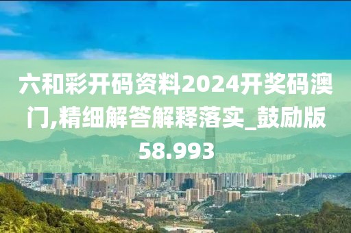 六和彩开码资料2024开奖码澳门,精细解答解释落实_鼓励版58.993