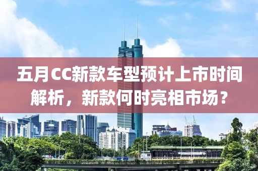 五月CC新款车型预计上市时间解析，新款何时亮相市场？