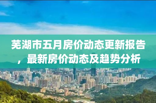 芜湖市五月房价动态更新报告，最新房价动态及趋势分析