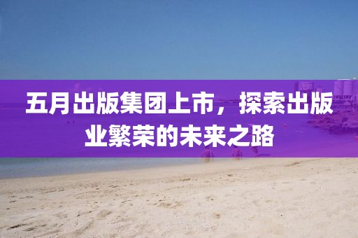 五月出版集团上市，探索出版业繁荣的未来之路