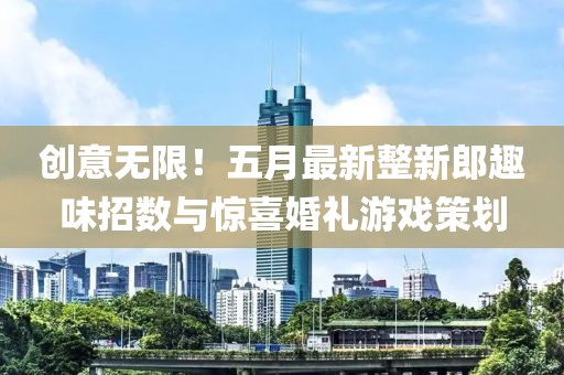 创意无限！五月最新整新郎趣味招数与惊喜婚礼游戏策划