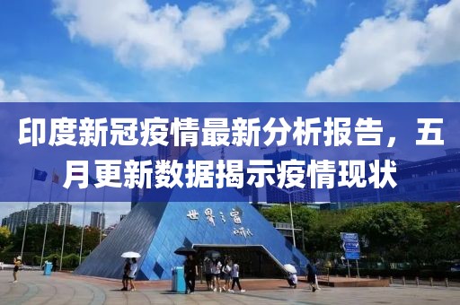 印度新冠疫情最新分析报告，五月更新数据揭示疫情现状