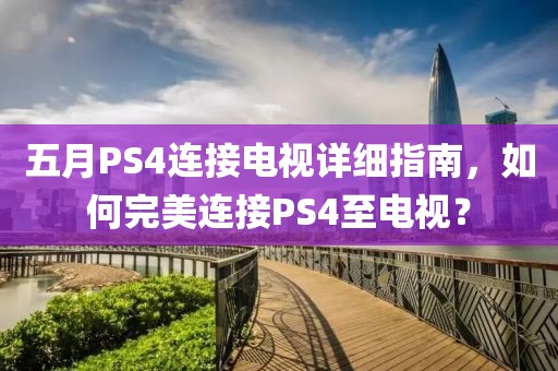 五月PS4连接电视详细指南，如何完美连接PS4至电视？