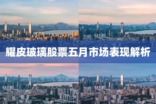 耀皮玻璃股票五月市场表现解析
