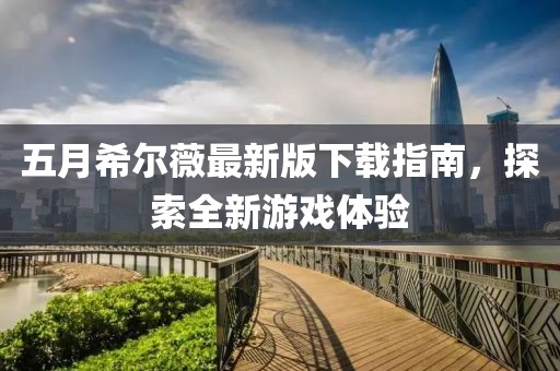 五月希尔薇最新版下载指南，探索全新游戏体验