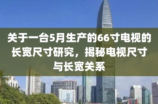 关于一台5月生产的66寸电视的长宽尺寸研究，揭秘电视尺寸与长宽关系