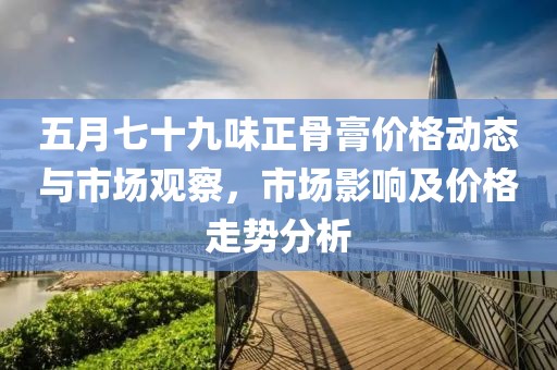 五月七十九味正骨膏价格动态与市场观察，市场影响及价格走势分析