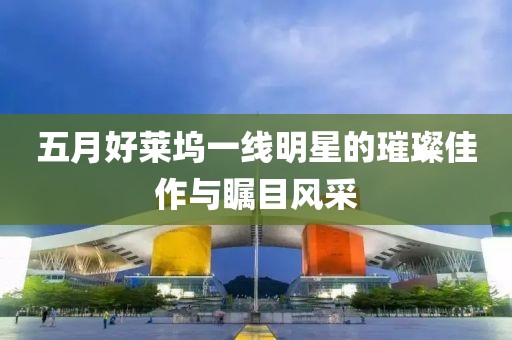 五月好莱坞一线明星的璀璨佳作与瞩目风采